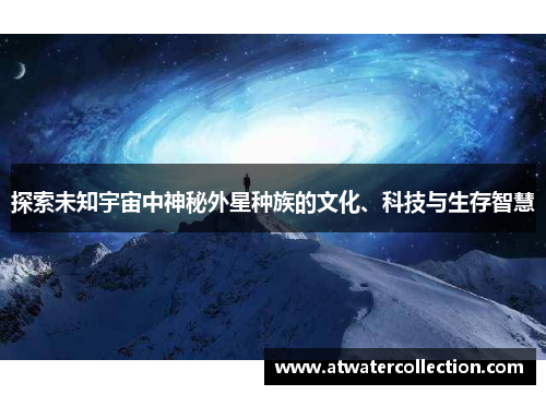 探索未知宇宙中神秘外星种族的文化、科技与生存智慧