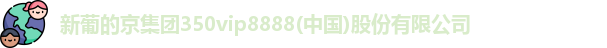 新葡的京集团350vip8888(中国)股份有限公司